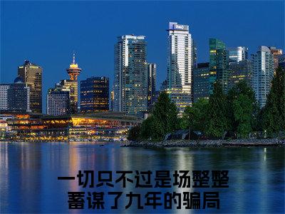 白莞时靳修（一切只不过是场整整蓄谋了九年的骗局）全文免费阅读无弹窗大结局_白莞时靳修（一切只不过是场整整蓄谋了九年的骗局）小说全文免费阅读最新章节列表