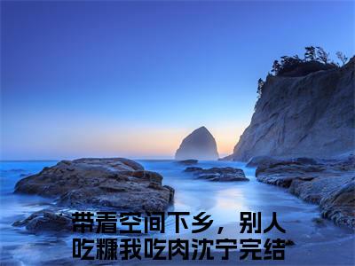最新章节带着空间下乡，别人吃糠我吃肉沈宁前文（带着空间下乡，别人吃糠我吃肉沈宁）_带着空间下乡，别人吃糠我吃肉沈宁前文带着空间下乡，别人吃糠我吃肉沈宁最新章节