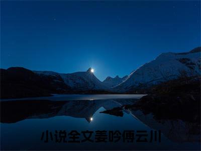 (番外)+(全文)姜吟傅云川：大结局+番外（姜吟傅云川）完结阅读无弹窗大结局_(姜吟傅云川)最新章节列表_笔趣阁（姜吟傅云川：大结局+番外）