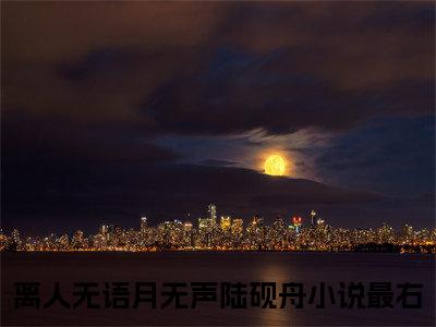 离人无语月无声陆砚舟最新章节（离人无语月无声陆砚舟）全文免费阅读无弹窗大结局_离人无语月无声陆砚舟免费阅读（离人无语月无声陆砚舟）
