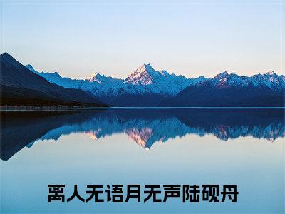 (离人无语月无声陆砚舟：结局+番外)书荒宝藏热文必读推荐（离人无语月无声陆砚舟）全文免费阅读无弹窗大结局_(离人无语月无声陆砚舟：结局+番外)最新章节列表_笔趣阁（离人无语月无声陆砚舟）