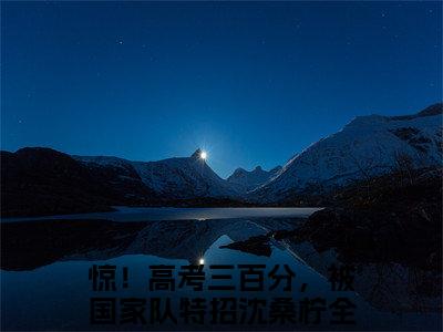 最新章节_笔趣阁（惊！高考三百分，被国家队特招沈桑柠）惊！高考三百分，被国家队特招沈桑柠小说(惊！高考三百分，被国家队特招沈桑柠)在线畅读阅读