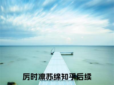 厉时凛苏绵小说最新章节（被渣男绿后，她和闺蜜小舅谈上了）全文免费阅读无弹窗大结局_被渣男绿后，她和闺蜜小舅谈上了免费阅读（厉时凛苏绵小说）