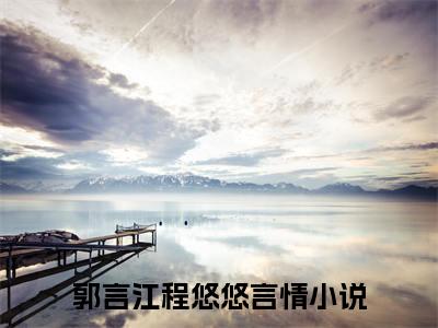 独家郭言江程悠悠小说小说大结局（郭言江程悠悠）全篇在线下载阅读