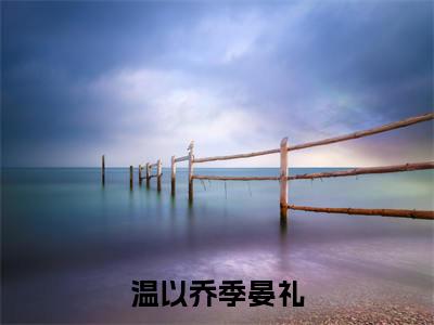 温以乔季晏礼小说完本章节前文+全篇阅读（温以乔季晏礼）连载中