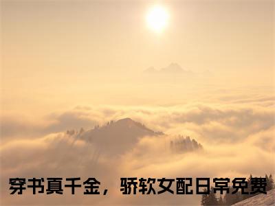 颜漫漫厉淮然穿书真千金，骄软女配日常附加(颜漫漫厉淮然)（穿书真千金，骄软女配日常）全本浏览阅读连载中