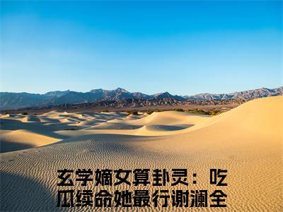 (番外)+(全文)玄学嫡女算卦灵：吃瓜续命她最行谢澜：全文+后续（玄学嫡女算卦灵：吃瓜续命她最行谢澜）全文免费阅读无弹窗大结局_玄学嫡女算卦灵：吃瓜续命她最行谢澜：全文+后续最新章节列表_笔趣阁（玄学嫡女算卦灵：吃瓜续命她最行谢澜）