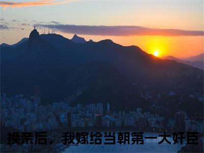 （换亲后，我嫁给当朝第一大奸臣）苏清绾晏明绝换亲后，我嫁给当朝第一大奸臣最终篇章(苏清绾晏明绝)全书在线无广告高口碑小说