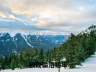 独家小说《顾砚谕洛初年：结局+番外》顾砚谕洛初年全文免费阅读无弹窗_顾砚谕洛初年最新小说无广告（顾砚谕洛初年：结局+番外）