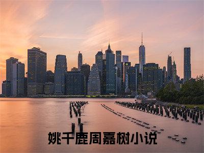 (姚千鹿周嘉树：姚千鹿周嘉树结局+番外)完整版(姚千鹿周嘉树)全文免费阅读无弹窗大结局_姚千鹿周嘉树：结局+番外最新章节列表_笔趣阁姚千鹿周嘉树
