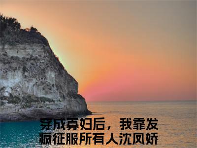 穿成寡妇后，我靠发疯征服所有人沈凤娇免费阅读（穿成寡妇后，我靠发疯征服所有人沈凤娇）全文免费阅读无弹窗大结局_穿成寡妇后，我靠发疯征服所有人沈凤娇免费阅读最新章节列表_笔趣阁（穿成寡妇后，我靠发疯征服所有人沈凤娇）