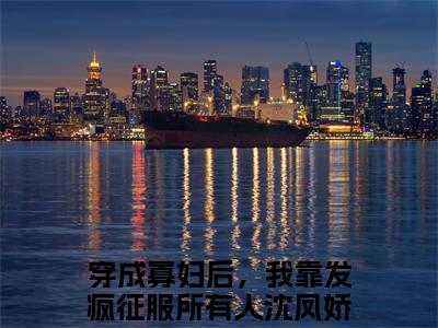 穿成寡妇后，我靠发疯征服所有人沈凤娇小说完本+番外（穿成寡妇后，我靠发疯征服所有人沈凤娇）畅享阅读