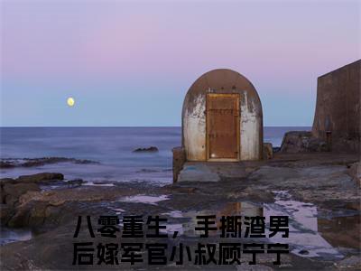 八零重生，手撕渣男后嫁军官小叔顾宁宁（八零重生，手撕渣男后嫁军官小叔顾宁宁）全文在线阅读免费大结局_八零重生，手撕渣男后嫁军官小叔顾宁宁最新章节列表_笔趣阁（八零重生，手撕渣男后嫁军官小叔顾宁宁）
