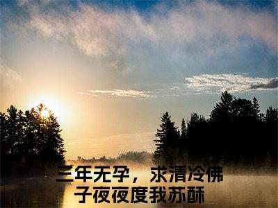 三年无孕，求清冷佛子夜夜度我苏酥：全文+后续（三年无孕，求清冷佛子夜夜度我苏酥）终章阅读全文无删减_三年无孕，求清冷佛子夜夜度我苏酥：全文+后续全文免费阅读无弹窗大结局（三年无孕，求清冷佛子夜夜度我苏酥）