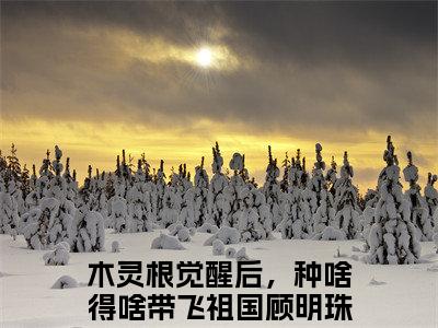 (番外)+(全文)木灵根觉醒后，种啥得啥带飞祖国顾明珠全文+后续+结局（木灵根觉醒后，种啥得啥带飞祖国顾明珠）全文免费阅读无弹窗大结局_木灵根觉醒后，种啥得啥带飞祖国顾明珠全文+后续+结局最新章节列表_笔趣阁（木灵根觉醒后，种啥得啥带飞祖国顾明珠）