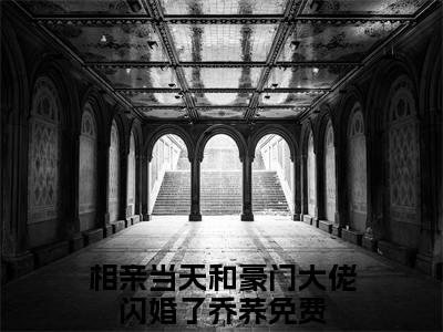 相亲当天和豪门大佬闪婚了乔荞（相亲当天和豪门大佬闪婚了乔荞）全文免费阅读无弹窗大结局_相亲当天和豪门大佬闪婚了乔荞小说全文免费阅读最新章节列表_笔趣阁（相亲当天和豪门大佬闪婚了乔荞）