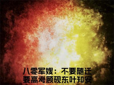 顾砚东叶知安小说全篇完整在线阅读（八零军嫂：不要随迁要高考）热门章节列表