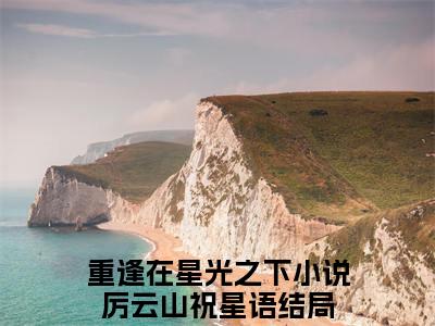 重逢在星光之下结局+番外下载番外（厉云山祝星语）热推完整版小说阅读_重逢在星光之下结局+番外全文免费阅读笔趣阁（厉云山祝星语）