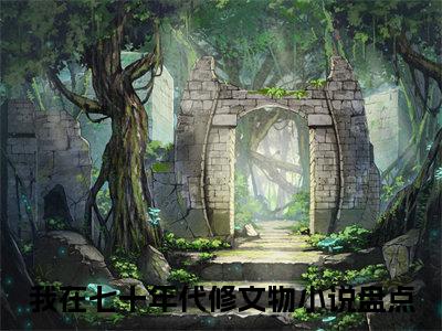 秦柔小说（我在七十年代修文物）全文免费阅读_（我在七十年代修文物）秦柔最新章节列表笔趣阁