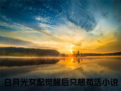 (番外)+(全文)林娇霍寒舟：全文+后续(白月光女配觉醒后只想苟活)小说最新列表_林娇霍寒舟(白月光女配觉醒后只想苟活)全文阅读无弹窗林娇霍寒舟：全文+后续