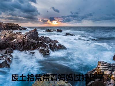 陆瑶：结局+番外全文免费阅读(废土拾荒带着妈妈过好日子：结局+番外小说）全文免费阅读无弹窗大结局_ 陆瑶：结局+番外小说全文免费阅读废土拾荒带着妈妈过好日子：结局+番外最新章节列表_笔趣阁（废土拾荒带着妈妈过好日子：结局+番外）