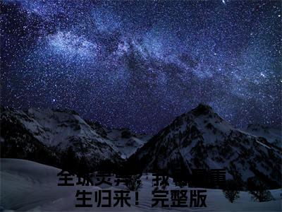 全球灵异？我可是重生归来！（顾真）免费阅读无弹窗大结局_全球灵异？我可是重生归来！小说（顾真）免费阅读最新章节列表