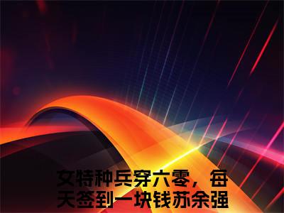女特种兵穿六零，每天签到一块钱苏余：结局+番外（女特种兵穿六零，每天签到一块钱苏余）全文免费阅读无弹窗大结局_（女特种兵穿六零，每天签到一块钱苏余：结局+番外）女特种兵穿六零，每天签到一块钱苏余免费阅读无弹窗最新章节列表（女特种兵穿六零，每天签到一块钱苏余结局+番外）