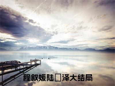 八零军花手握弹幕弃竹马小说无弹窗（程叙媛陆璟泽）全文免费阅读无弹窗大结局_程叙媛陆璟泽最新章节列表_笔趣阁
