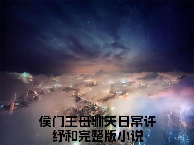 (番外)+(全文)侯门主母驯夫日常许纾和后续+番外小说免费下载阅读侯门主母驯夫日常许纾和后续+番外小说最新章节列表_笔趣阁（侯门主母驯夫日常许纾和后续+番外）