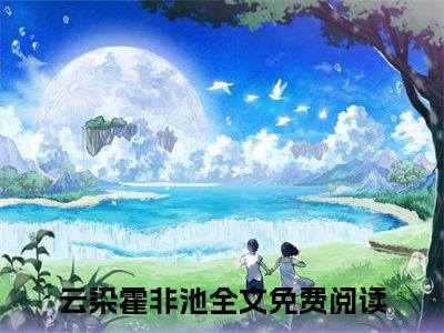 通古今后，我被战神王爷富养了：全文+后续（云染霍非池）完结阅读无弹窗大结局_(通古今后，我被战神王爷富养了：全文+后续)最新章节列表_笔趣阁（云染霍非池）