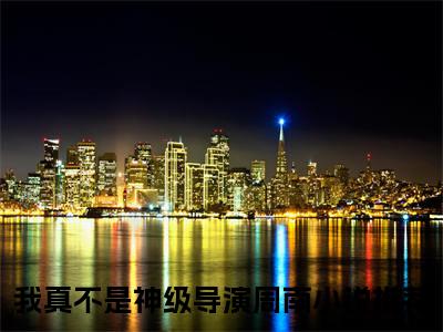 我真不是神级导演周南小说全文免费阅读（我真不是神级导演周南）全文免费阅读无弹窗大结局_（我真不是神级导演周南）我真不是神级导演周南结局最新章节列表_笔趣阁（我真不是神级导演周南）