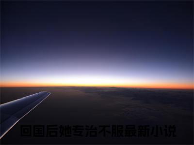 回国后她专治不服全文（许潼蒋文安）完整版小说阅读无删减_（许潼蒋文安）回国后她专治不服全本列表免费笔趣阁