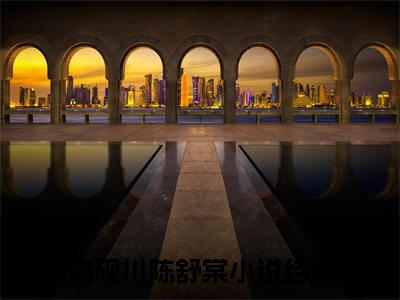 谢砚川陈舒棠（谢砚川陈舒棠）全文在线阅读无弹窗大结局_（谢砚川陈舒棠）谢砚川陈舒棠最新章节列表_笔趣阁（谢砚川陈舒棠）