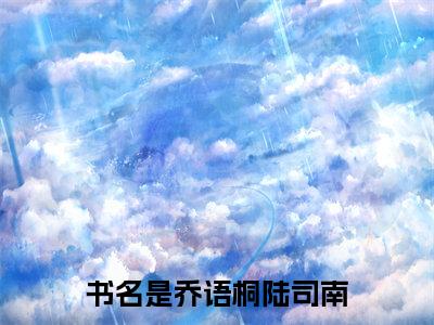 (番外)+(全文)乔语桐陆司南：结局+番外+完结小说乔语桐陆司南：结局+番外+完结-乔语桐陆司南：结局+番外+完结小说在哪里可以看乔语桐陆司南：结局+番外+完结