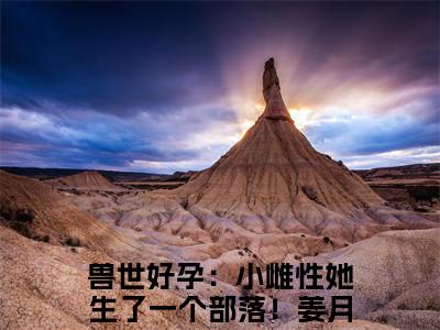 兽世好孕：小雌性她生了一个部落！姜月小说(兽世好孕：小雌性她生了一个部落！姜月)_全章节小说完整版阅读（兽世好孕：小雌性她生了一个部落！姜月）