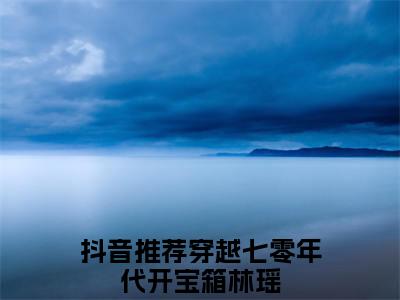 穿越七零年代开宝箱林瑶续集起点章节+全书阅读（穿越七零年代开宝箱林瑶）书荒必看