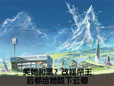 笑她和离？改嫁帝王后都给她跪下云卿（笑她和离？改嫁帝王后都给她跪下云卿）全文小说完整版-（笑她和离？改嫁帝王后都给她跪下云卿）笑她和离？改嫁帝王后都给她跪下云卿全文无删减免费阅读