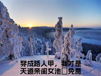穿成路人甲，我才是天道亲闺女池玥结局最新推荐_最新章节阅读穿成路人甲，我才是天道亲闺女池玥结局