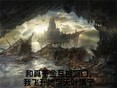 和真千金互换宗门，我飞升她祭天叶清宁后续+最新推荐_最新章节阅读和真千金互换宗门，我飞升她祭天叶清宁后续+