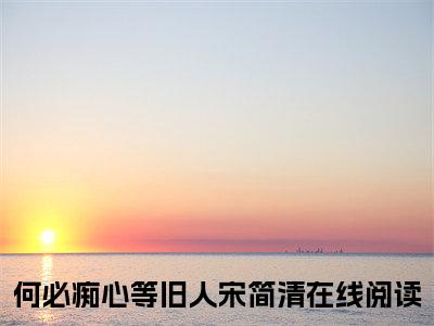 何必痴心等旧人宋简清：结局+番外+后续（何必痴心等旧人宋简清结局+番外+后续）全文免费阅读无弹窗大结局_（何必痴心等旧人宋简清阅读无弹窗）何必痴心等旧人宋简清列表_笔趣阁（何必痴心等旧人宋简清结局+番外+后续）