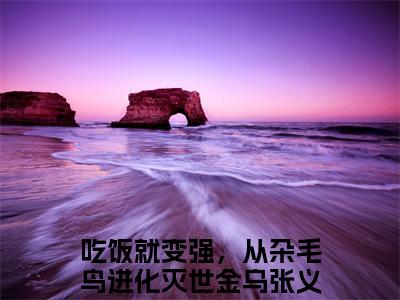 吃饭就变强，从杂毛鸟进化灭世金乌张义小说(吃饭就变强，从杂毛鸟进化灭世金乌张义)全文免费阅读无弹窗大结局_(吃饭就变强，从杂毛鸟进化灭世金乌张义小说免费阅读)吃饭就变强，从杂毛鸟进化灭世金乌张义无弹窗最新章节列表_笔趣阁（吃饭就变强，从杂毛鸟进化灭世金乌张义）