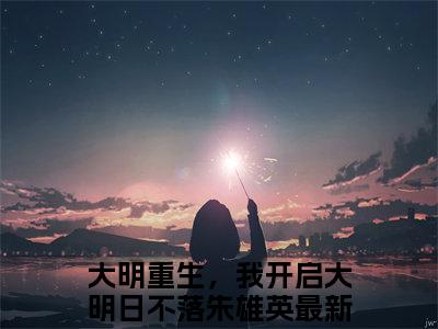 大明重生，我开启大明日不落朱雄英(大明重生，我开启大明日不落朱雄英)小说免费阅读大结局无弹窗_(大明重生，我开启大明日不落朱雄英)最新章节列表笔趣阁（大明重生，我开启大明日不落朱雄英）