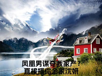 凤凰男谋夺我家产？直接搞你全家沈妍：全文+后续（凤凰男谋夺我家产？直接搞你全家沈妍）完结阅读无弹窗大结局_(凤凰男谋夺我家产？直接搞你全家沈妍：全文+后续)最新章节列表_笔趣阁（凤凰男谋夺我家产？直接搞你全家沈妍）