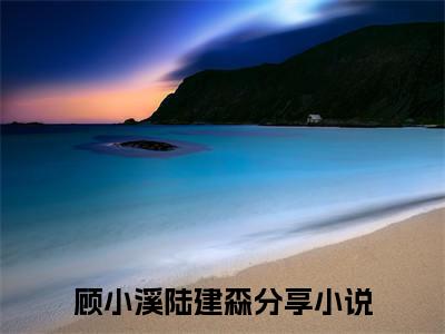 顾小溪陆建森（七零，重生后我被最强军官花样宠）全文免费阅读无弹窗完整版，（顾小溪陆建森）免费阅读全文最新章节列表_笔趣阁