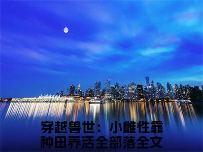 （头条）穿越兽世：小雌性靠种田养活全部落小说(苏沫)整本免费版阅读无广告（穿越兽世：小雌性靠种田养活全部落）