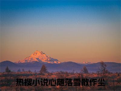 心随落雪散作尘完结篇(桑晚顾裴司)完整章节列表_笔趣阁：后续+畅读，桑晚顾裴司免费一读到底全程无广大结局_（心随落雪散作尘后续+完结）