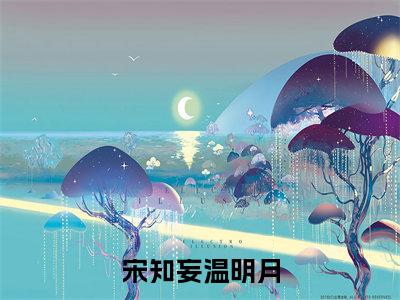 宋知妄温明月（宋知妄温明月）完整版小说阅读_宋知妄温明月全文免费阅读（宋知妄温明月）
