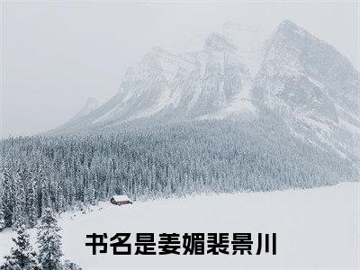 姜媚裴景川（姜媚裴景川小说）全文免费阅读无弹窗大结局_姜媚裴景川小说最新章节列表_笔趣阁（姜媚裴景川）