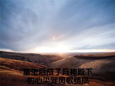 热文（重生后成了月神殿下的心尖宠凤歌）美文阅读_热门小说重生后成了月神殿下的心尖宠凤歌主人公是（重生后成了月神殿下的心尖宠凤歌）最新章节最新章节列表_笔趣阁