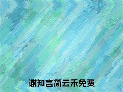 新书热荐谢知言简云禾全文免费阅读无弹窗大结局-小说谢知言简云禾全文完整版免费阅读